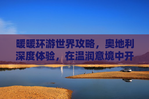 暖暖环游世界攻略,奥地利深度体验,在温润意境中开启活力之旅-暖暖环游世界攻略奥地利区域 暖暖环游世界攻略,奥地利深度体验,在温润意境中开启活力之旅-暖暖环游世界攻略奥地利区域
