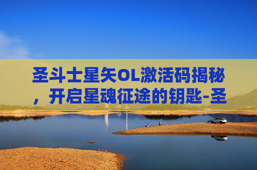 圣斗士星矢OL激活码揭秘，开启星魂征途的钥匙-圣斗士星矢ol激活码怎么用