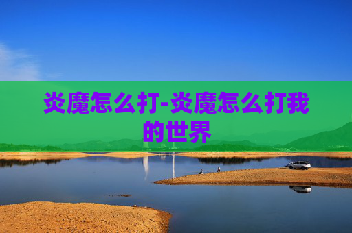 炎魔怎么打-炎魔怎么打我的世界 炎魔怎么打-炎魔怎么打我的世界