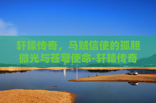 轩辕传奇，马贼信使的孤胆微光与苍穹使命-轩辕传奇马贼的信使在哪