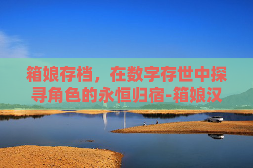 箱娘存档,在数字存世中探寻角色的永恒归宿-箱娘汉化 箱娘存档,在数字存世中探寻角色的永恒归宿-箱娘汉化