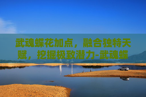 武魂蝶花加点,融合独特天赋,挖掘极致潜力-武魂蝶花装备 武魂蝶花加点,融合独特天赋,挖掘极致潜力-武魂蝶花装备