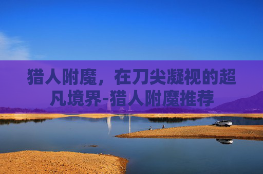 猎人附魔,在刀尖凝视的超凡境界-猎人附魔推荐 猎人附魔,在刀尖凝视的超凡境界-猎人附魔推荐