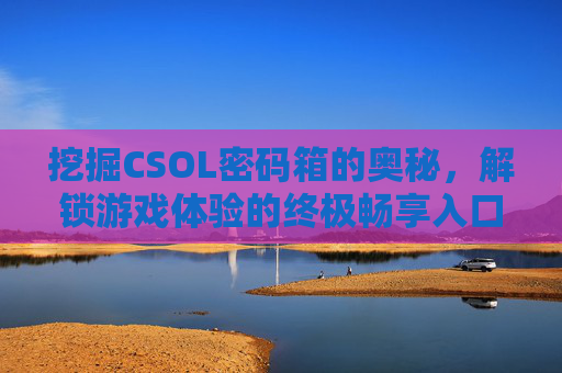 挖掘CSOL密码箱的奥秘,解锁游戏体验的终极畅享入口-csol密码箱概率表 挖掘CSOL密码箱的奥秘,解锁游戏体验的终极畅享入口-csol密码箱概率表
