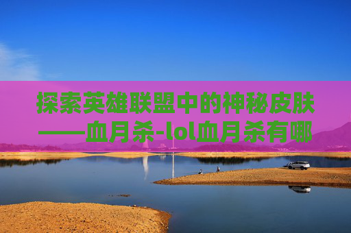 探索英雄联盟中的神秘皮肤——血月杀-lol血月杀有哪些英雄