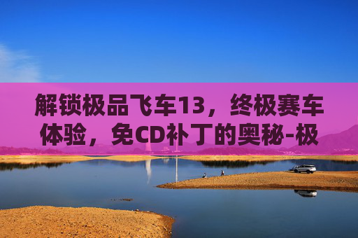 解锁极品飞车13，终极赛车体验，免CD补丁的奥秘-极品飞车 5 免 cd 补丁 下载