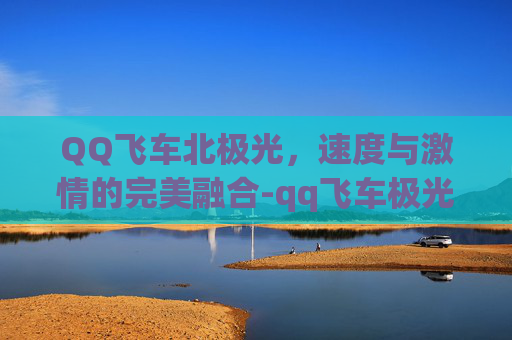 QQ飞车北极光，速度与激情的完美融合-qq飞车极光怎么样