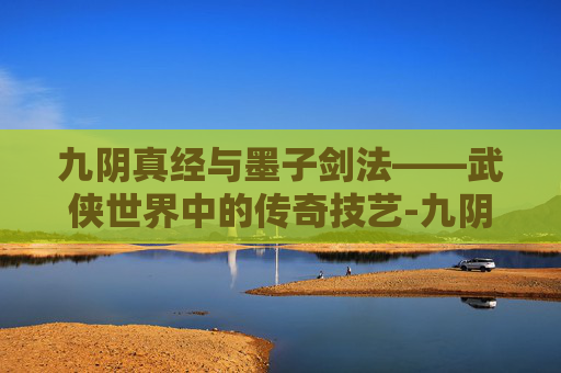 九阴真经与墨子剑法——武侠世界中的传奇技艺-九阴真经墨子剑法怎么样 九阴真经与墨子剑法——武侠世界中的传奇技艺-九阴真经墨子剑法怎么样