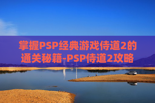 掌握PSP经典游戏侍道2的通关秘籍-PSP侍道2攻略 掌握PSP经典游戏侍道2的通关秘籍-PSP侍道2攻略