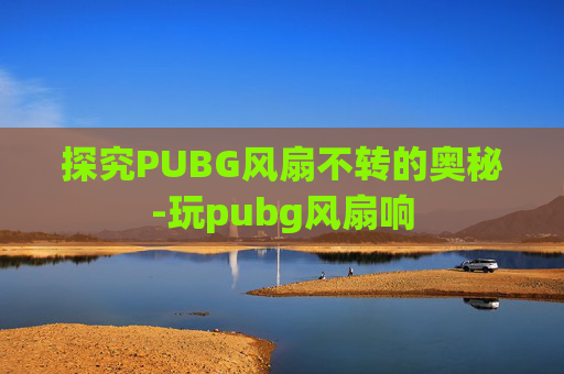 探究PUBG风扇不转的奥秘-玩pubg风扇响 探究PUBG风扇不转的奥秘-玩pubg风扇响