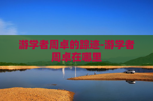 游学者周卓的踪迹-游学者周卓在哪里