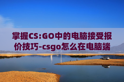 掌握CS:GO中的电脑接受报价技巧-csgo怎么在电脑端接受报价 掌握CS:GO中的电脑接受报价技巧-csgo怎么在电脑端接受报价