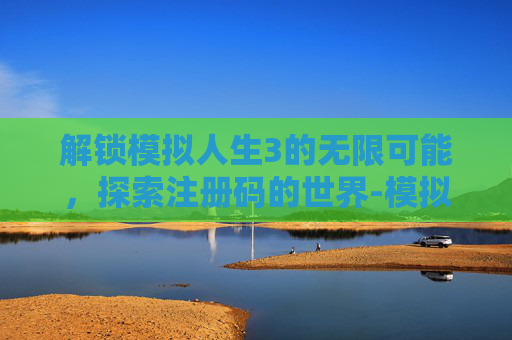 解锁模拟人生3的无限可能,探索注册码的世界-模拟人生3注册码在哪 解锁模拟人生3的无限可能,探索注册码的世界-模拟人生3注册码在哪