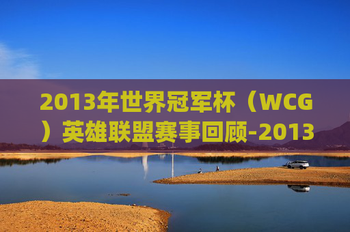 2013年世界冠军杯(WCG)英雄联盟赛事回顾-2013wcglol冠军 2013年世界冠军杯(WCG)英雄联盟赛事回顾-2013wcglol冠军