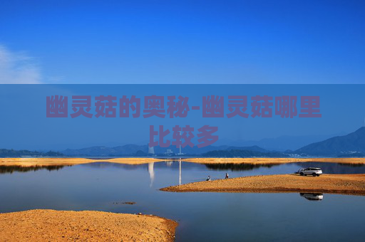 幽灵菇的奥秘-幽灵菇哪里比较多 幽灵菇的奥秘-幽灵菇哪里比较多