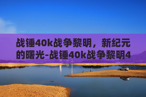 战锤40k战争黎明，新纪元的曙光-战锤40k战争黎明4发售时间
