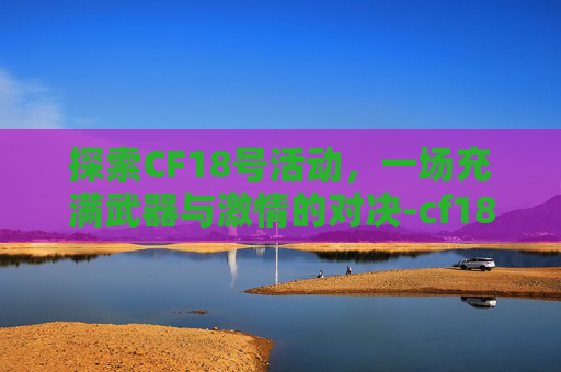 探索CF18号活动,一场充满武器与激情的对决-cf18号活动几点开始 探索CF18号活动,一场充满武器与激情的对决-cf18号活动几点开始