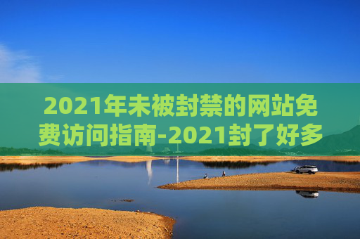2021年未被封禁的网站免费访问指南-2021封了好多网站