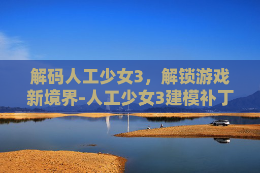 解码人工少女3，解锁游戏新境界-人工少女3建模补丁