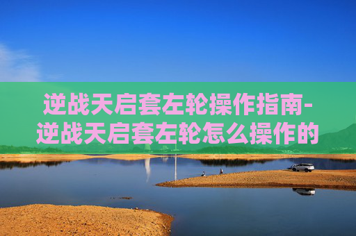 逆战天启套左轮操作指南-逆战天启套左轮怎么操作的