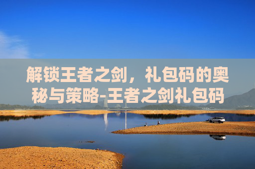 解锁王者之剑,礼包码的奥秘与策略-王者之剑礼包码在哪输入 解锁王者之剑,礼包码的奥秘与策略-王者之剑礼包码在哪输入