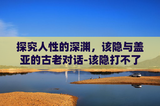 探究人性的深渊，该隐与盖亚的古老对话-该隐打不了盖亚