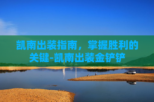 凯南出装指南,掌握胜利的关键-凯南出装金铲铲 凯南出装指南,掌握胜利的关键-凯南出装金铲铲