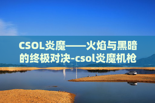 CSOL炎魔——火焰与黑暗的终极对决-csol炎魔机枪 CSOL炎魔——火焰与黑暗的终极对决-csol炎魔机枪