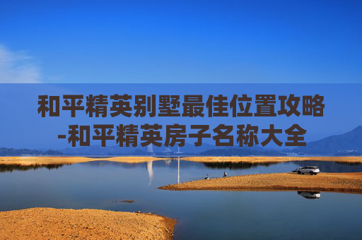 和平精英别墅最佳位置攻略-和平精英房子名称大全