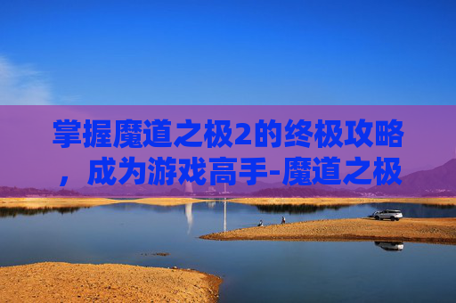 掌握魔道之极2的终极攻略，成为游戏高手-魔道之极2攻略大全