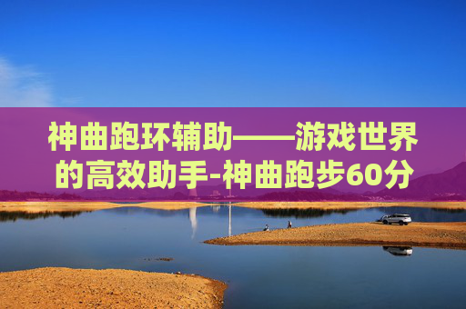 神曲跑环辅助——游戏世界的高效助手-神曲跑步60分钟免费下载 神曲跑环辅助——游戏世界的高效助手-神曲跑步60分钟免费下载