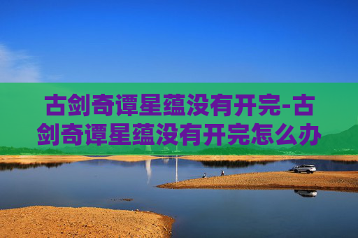 古剑奇谭星蕴没有开完-古剑奇谭星蕴没有开完怎么办