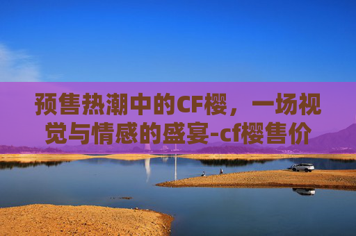 预售热潮中的CF樱，一场视觉与情感的盛宴-cf樱售价