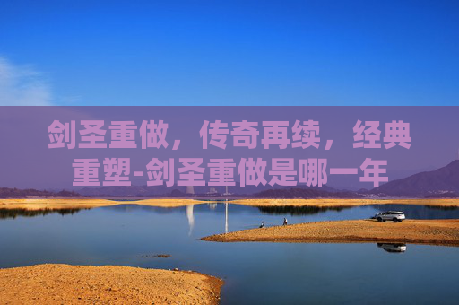 剑圣重做，传奇再续，经典重塑-剑圣重做是哪一年