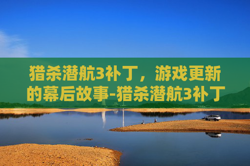 猎杀潜航3补丁，游戏更新的幕后故事-猎杀潜航3补丁合集