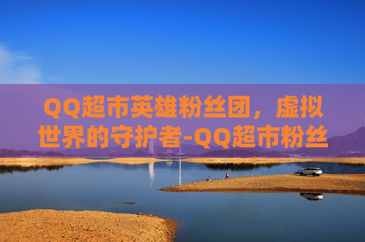 QQ超市英雄粉丝团，虚拟世界的守护者-QQ超市粉丝加工厂有什么用