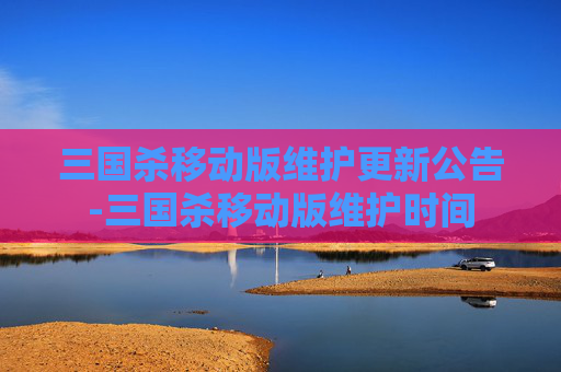 三国杀移动版维护更新公告-三国杀移动版维护时间 三国杀移动版维护更新公告-三国杀移动版维护时间