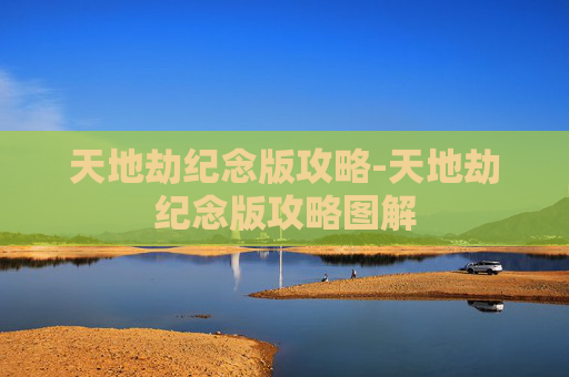 天地劫纪念版攻略-天地劫纪念版攻略图解 天地劫纪念版攻略-天地劫纪念版攻略图解