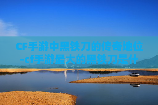 CF手游中黑铁刀的传奇地位-cf手游最大的黑铁刀是什么 CF手游中黑铁刀的传奇地位-cf手游最大的黑铁刀是什么