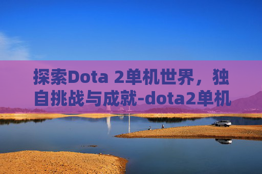 探索Dota 2单机世界,独自挑战与成就-dota2单机能玩吗 探索Dota 2单机世界,独自挑战与成就-dota2单机能玩吗