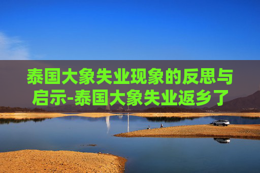 泰国大象失业现象的反思与启示-泰国大象失业返乡了吗现在怎么样 泰国大象失业现象的反思与启示-泰国大象失业返乡了吗现在怎么样