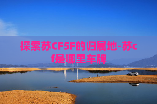 探索苏CF5F的归属地-苏cf是哪里车牌 探索苏CF5F的归属地-苏cf是哪里车牌
