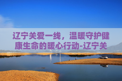 辽宁关爱一线，温暖守护健康生命的暖心行动-辽宁关爱一线通校讯通