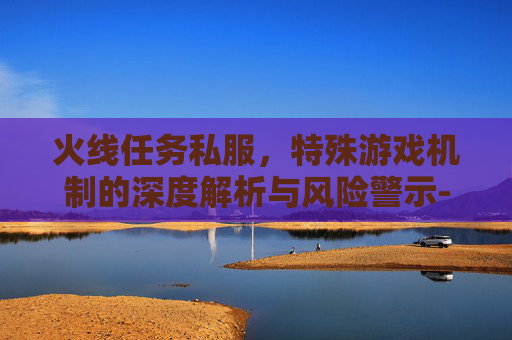 火线任务私服，特殊游戏机制的深度解析与风险警示-火线任务游戏