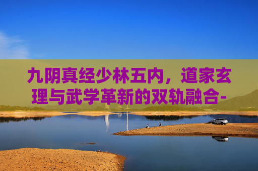 九阴真经少林五内,道家玄理与武学革新的双轨融合-九阴真经少林五内特效 九阴真经少林五内,道家玄理与武学革新的双轨融合-九阴真经少林五内特效