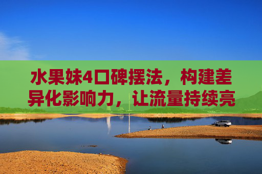 水果妹4口碑摆法，构建差异化影响力，让流量持续亮眼-水果妹超市9级口碑摆法