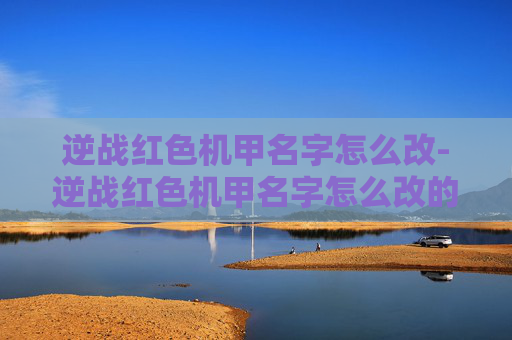 逆战红色机甲名字怎么改-逆战红色机甲名字怎么改的 逆战红色机甲名字怎么改-逆战红色机甲名字怎么改的