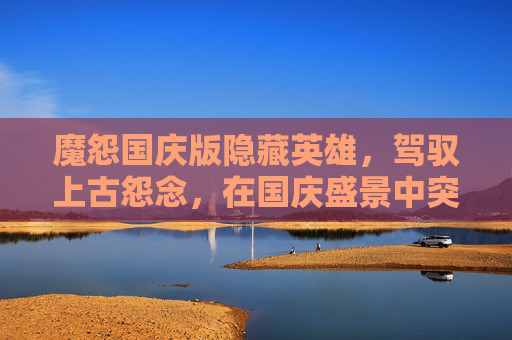 魔怨国庆版隐藏英雄,驾驭上古怨念,在国庆盛景中突破自我-魔怨国庆版隐藏英雄怎么选 魔怨国庆版隐藏英雄,驾驭上古怨念,在国庆盛景中突破自我-魔怨国庆版隐藏英雄怎么选