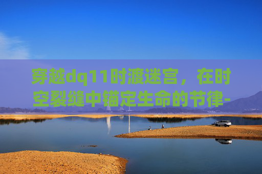 穿越dq11时渡迷宫,在时空裂缝中锚定生命的节律-dq11时渡迷宫真恶心 穿越dq11时渡迷宫,在时空裂缝中锚定生命的节律-dq11时渡迷宫真恶心