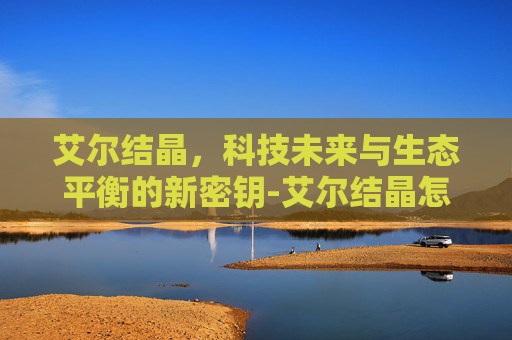 艾尔结晶,科技未来与生态平衡的新密钥-艾尔结晶怎么得 艾尔结晶,科技未来与生态平衡的新密钥-艾尔结晶怎么得